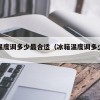 冰箱温度调多少最合适（冰箱温度调多少度最舒服）