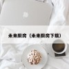 未来厨房（未来厨房下载）