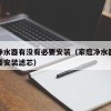 家庭净水器有没有必要安装（家庭净水器有没有必要安装滤芯）