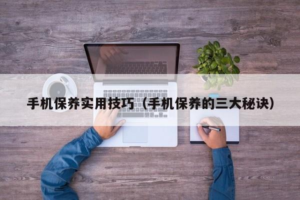 手机保养实用技巧(手机保养的三大秘诀)