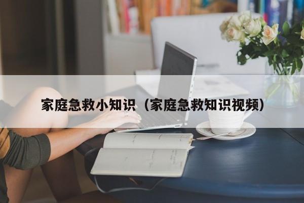 家庭急救小知识(家庭急救知识视频)