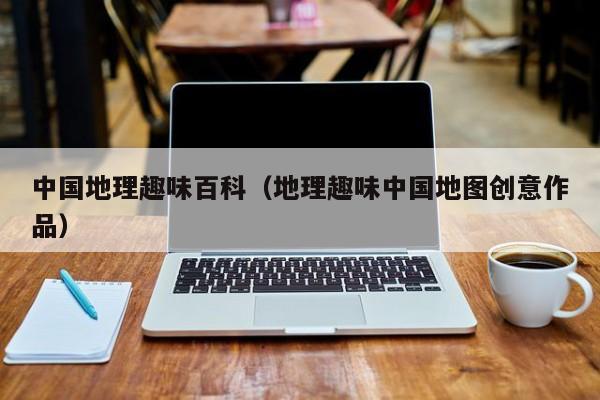 中国地理趣味百科(地理趣味中国地图创意作品)