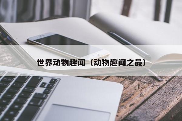 世界动物趣闻(动物趣闻之最)