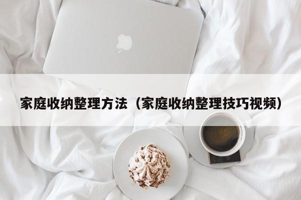 家庭收纳整理方法(家庭收纳整理技巧视频)