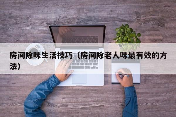 房间除味生活技巧(房间除老人味最有效的方法)
