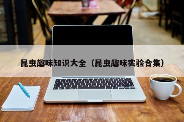 昆虫趣味知识大全(昆虫趣味实验合集)