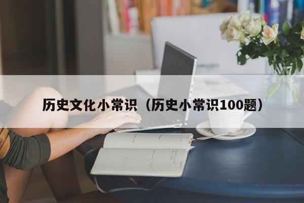 历史文化小常识(历史小常识100题)