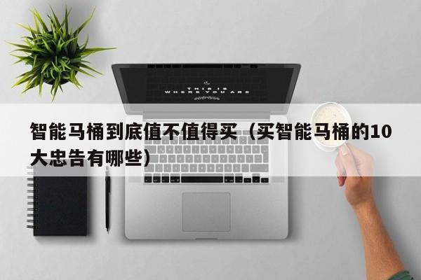 智能马桶到底值不值得买(买智能马桶的10大忠告有哪些)