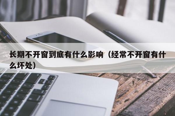 长期不开窗到底有什么影响(经常不开窗有什么坏处)
