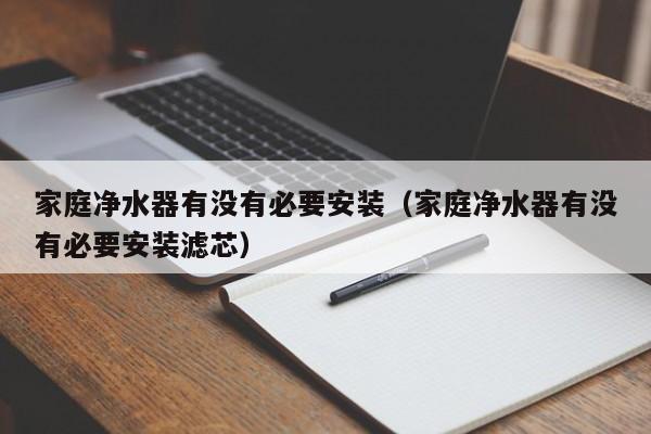 家庭净水器有没有必要安装(家庭净水器有没有必要安装滤芯)