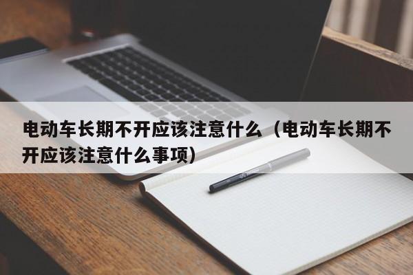 电动车长期不开应该注意什么(电动车长期不开应该注意什么事项)