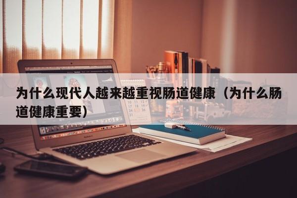 为什么现代人越来越重视肠道健康(为什么肠道健康重要)