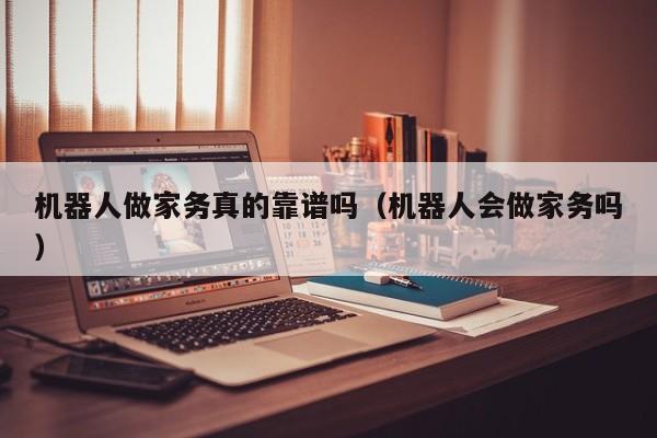 机器人做家务真的靠谱吗(机器人会做家务吗)