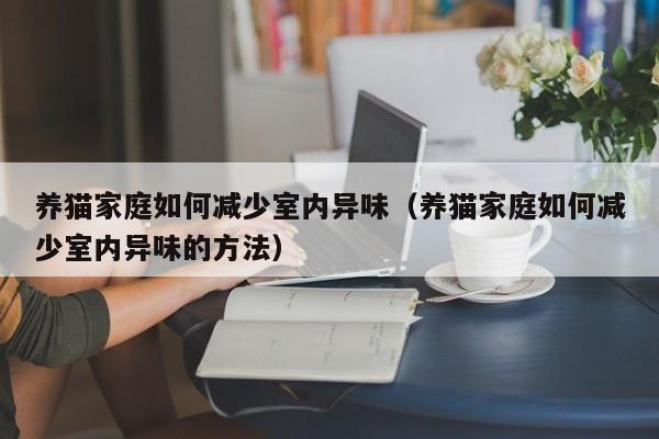 养猫家庭如何减少室内异味(养猫家庭如何减少室内异味的方法)