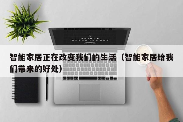 智能家居正在改变我们的生活(智能家居给我们带来的好处)