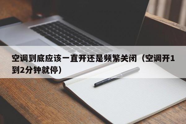 空调到底应该一直开还是频繁关闭(空调开1到2分钟就停)