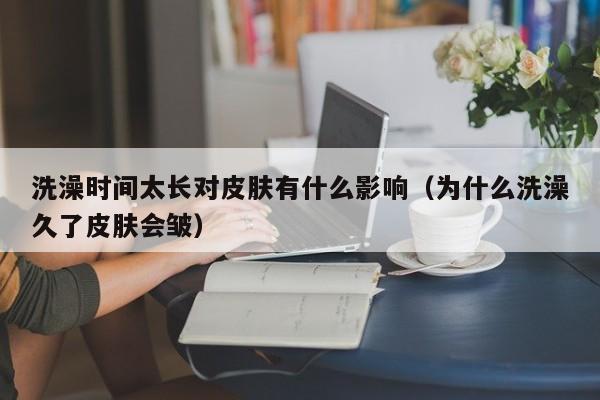 洗澡时间太长对皮肤有什么影响(为什么洗澡久了皮肤会皱)