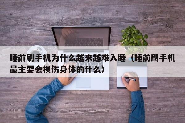 睡前刷手机为什么越来越难入睡(睡前刷手机最主要会损伤身体的什么)